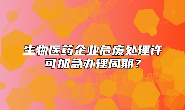 生物医药企业危废处理许可加急办理周期?