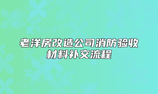 老洋房改造公司消防验收材料补交流程