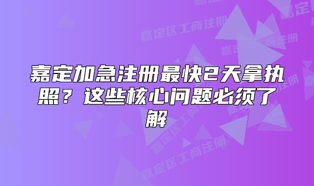 嘉定加急注册最快2天拿执照？这些核心问题必须了解