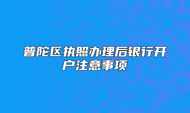 普陀区执照办理后银行开户注意事项