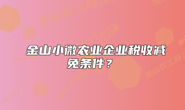 ‌金山小微农业企业税收减免条件？‌