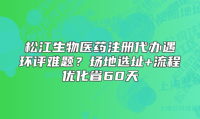 松江生物医药注册代办遇环评难题？场地选址+流程优化