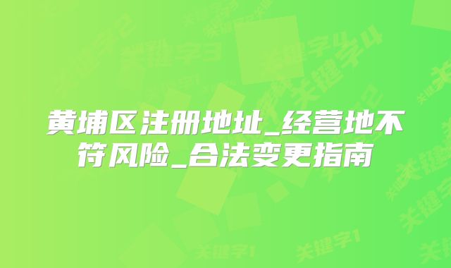 黄埔区注册地址_经营地不符风险_合法变更指南