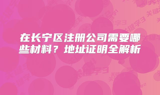 在长宁区注册公司需要哪些材料？地址证明全解析‌