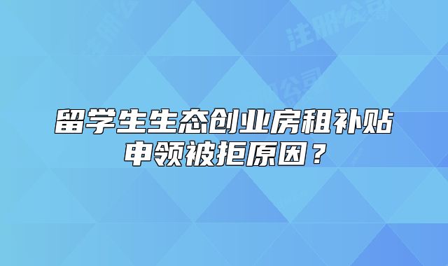留学生生态创业房租补贴申领被拒原因?