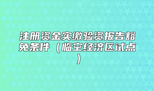 注册资金实缴验资报告豁免条件(临空经济区试点)