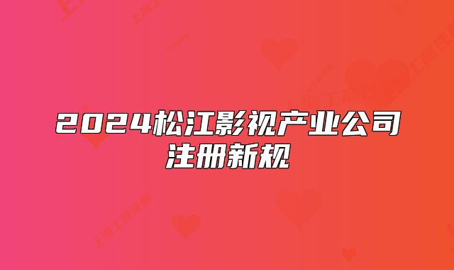 2024松江影视产业公司注册新规