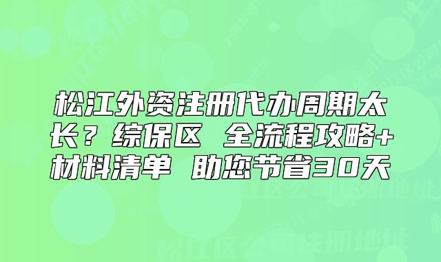 松江外资注册代办周期太长？综保区 全流程攻略