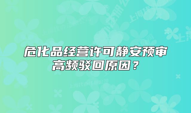 危化品经营许可静安预审高频驳回原因？