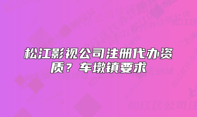 松江影视公司注册代办资质？车墩镇要求