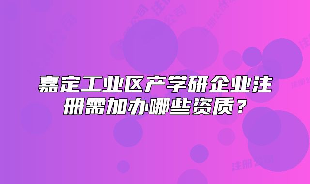 嘉定工业区产学研企业注册需加办哪些资质？