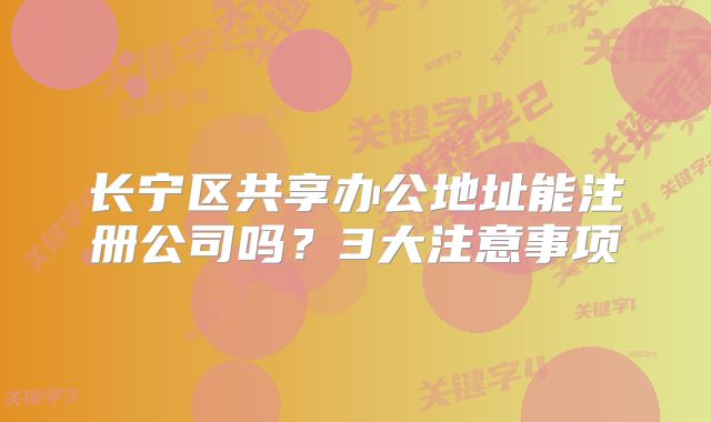 长宁区共享办公地址能注册公司吗?3大注意事项