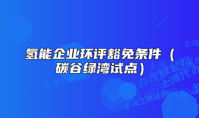 氢能企业环评豁免条件（碳谷绿湾试点）