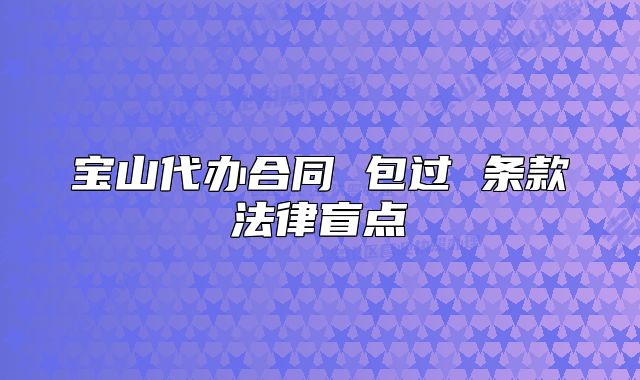 宝山代办合同 包过 条款法律盲点