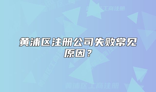 黄浦区注册公司失败常见原因？