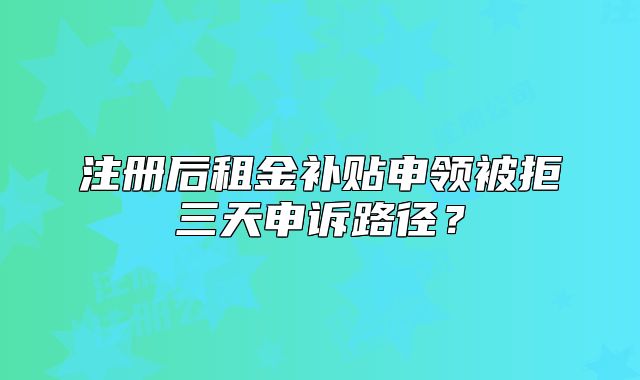 注册后租金补贴申领被拒三天申诉路径？