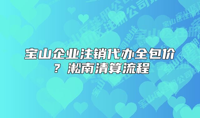宝山企业注销代办全包价？淞南清算流程