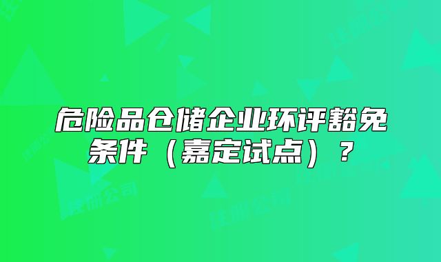 危险品仓储企业环评豁免条件（嘉定试点）？