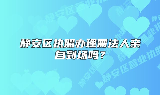 静安区执照办理需法人亲自到场吗?