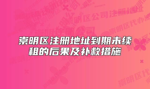 崇明区注册地址到期未续租的后果及补救措施