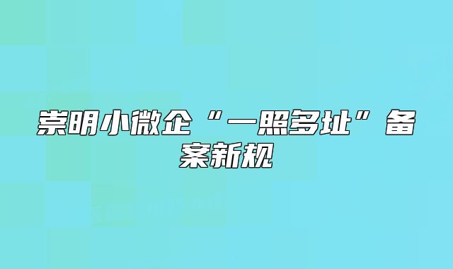 崇明小微企“一照多址”备案新规