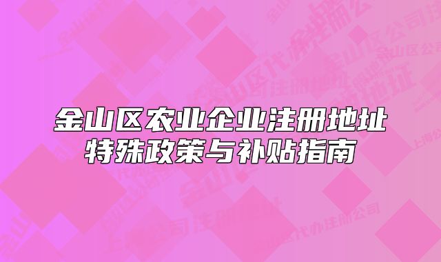 金山区农业企业注册地址特殊政策与补贴指南