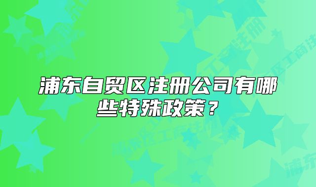 浦东自贸区注册公司有哪些特殊政策？