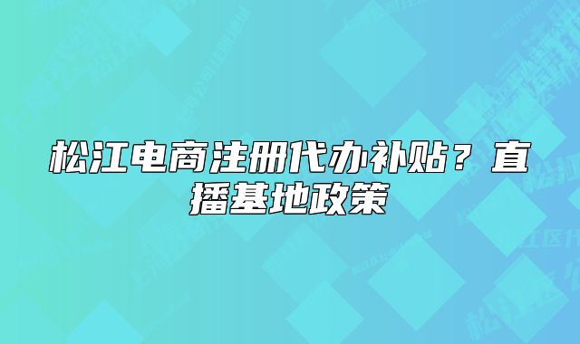 松江电商注册代办补贴？直播基地政策