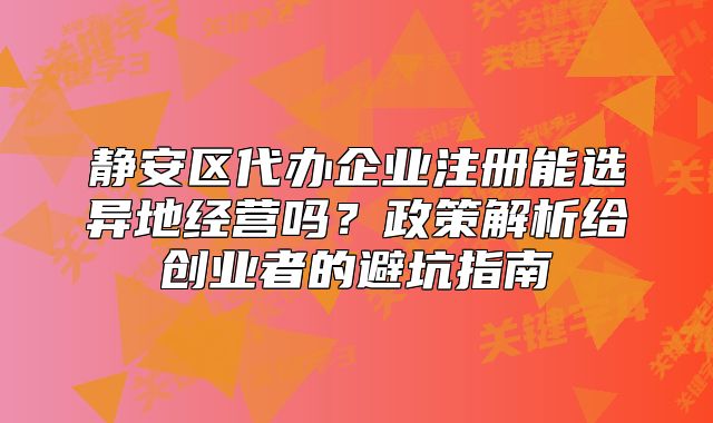 静安区代办企业注册能选异地经营吗？政策解析指南