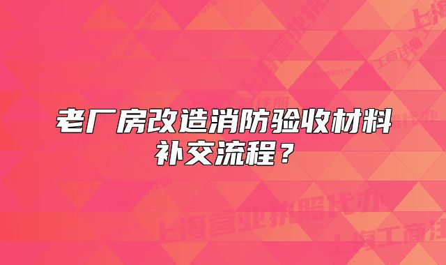 老厂房改造消防验收材料补交流程？