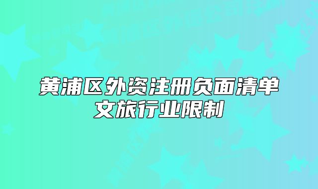黄浦区外资注册负面清单文旅行业限制