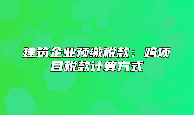 建筑企业预缴税款：跨项目税款计算方式