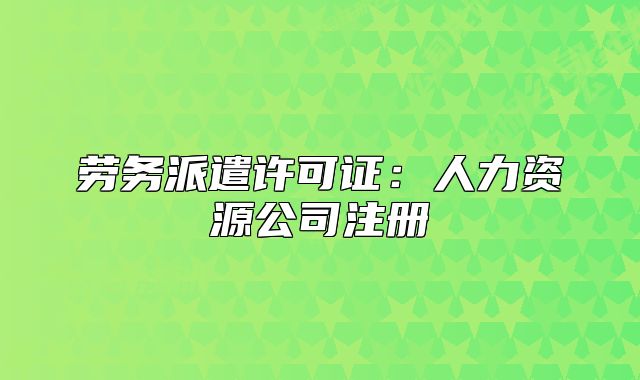 劳务派遣许可证:人力资源公司注册