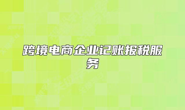 跨境电商企业记账报税服务