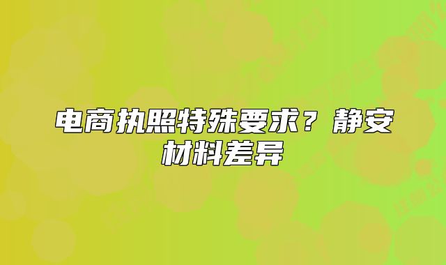 电商执照特殊要求？静安材料差异