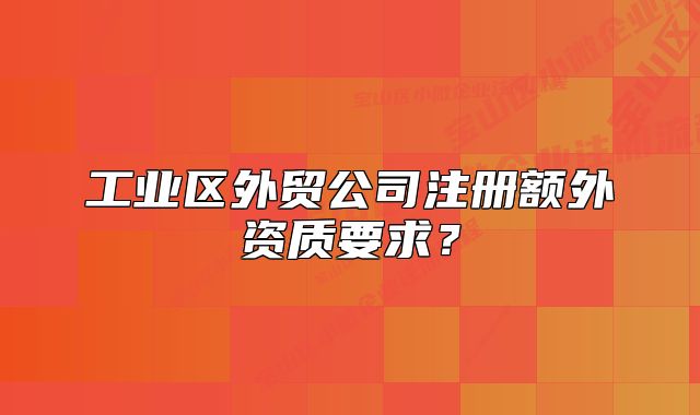 工业区外贸公司注册额外资质要求？