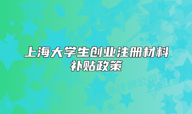 上海大学生创业注册材料补贴政策