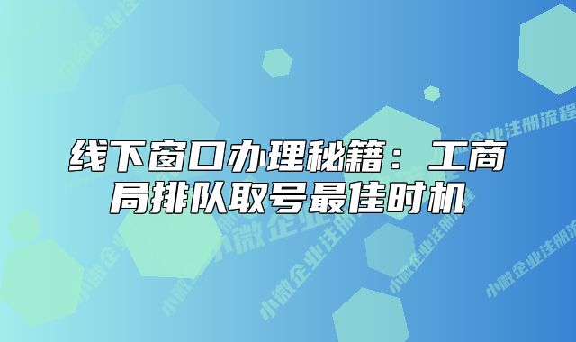 线下窗口办理秘籍：工商局排队取号最佳时机
