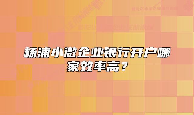杨浦小微企业银行开户哪家效率高?
