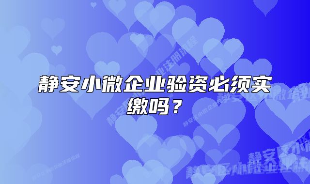 静安小微企业验资必须实缴吗?