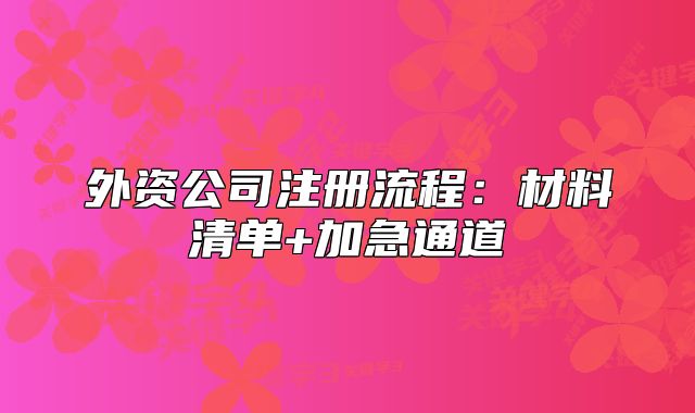外资公司注册流程：材料清单+加急通道