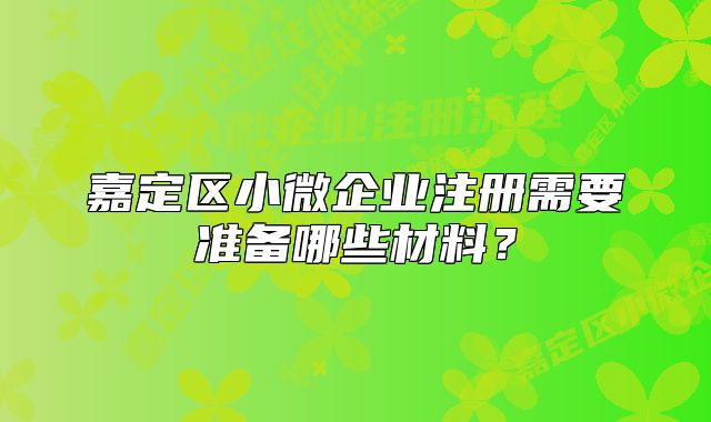 嘉定区小微企业注册需要准备哪些材料？
