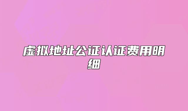 虚拟地址公证认证费用明细