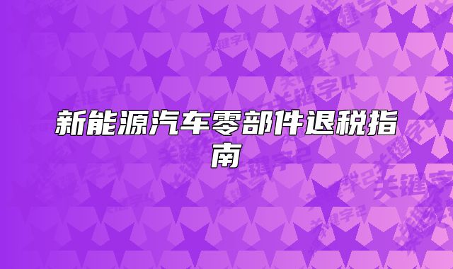 新能源汽车零部件退税指南