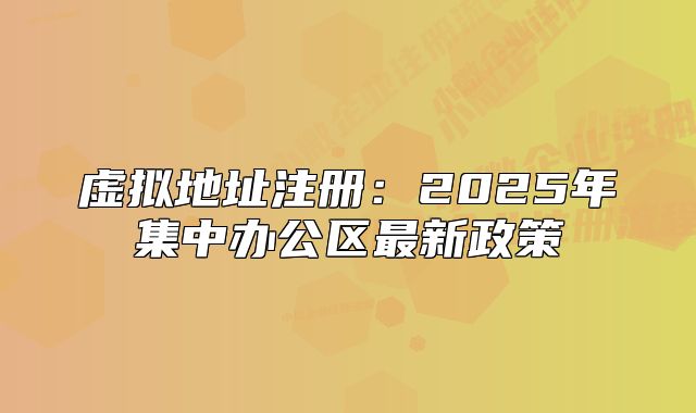 虚拟地址注册：2025年集中办公区最新政策