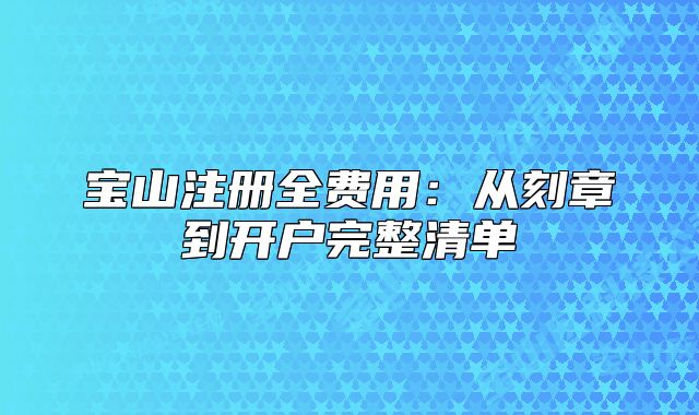 宝山注册全费用:从刻章到开户完整清单