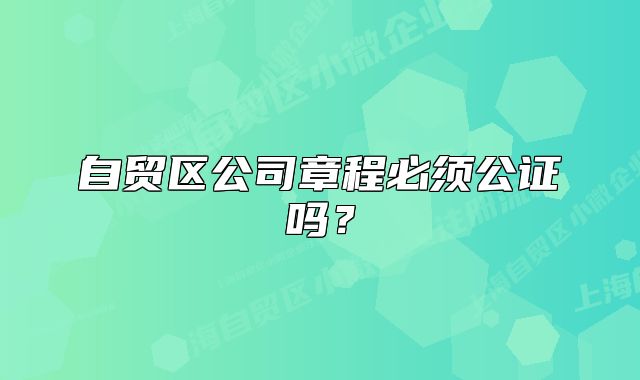 自贸区公司章程必须公证吗？
