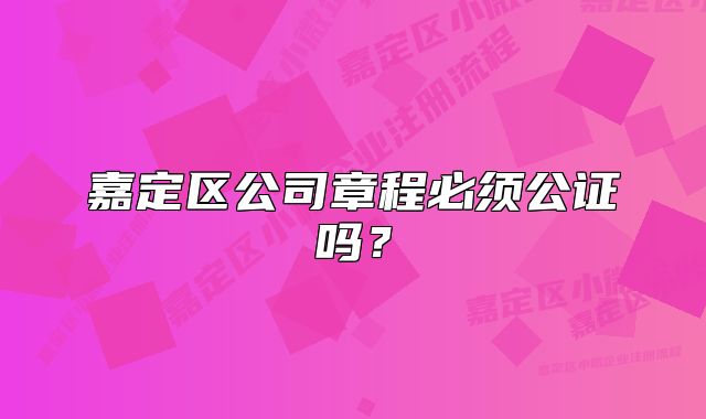 嘉定区公司章程必须公证吗？