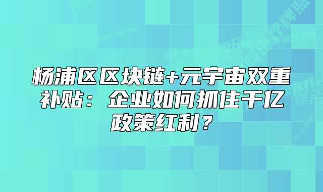 杨浦区区块链+元宇宙双重补贴:企业如何抓住千亿政策红利?