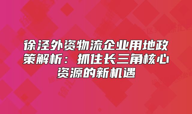 徐泾外资物流企业用地政策解析：抓住长三角核心资源的新机遇
